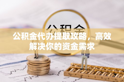 白沙公积金代办提取攻略，高效解决你的资金需求