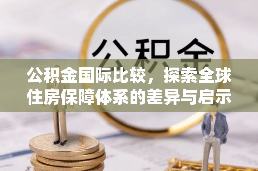 白沙公积金国际比较，探索全球住房保障体系的差异与启示
