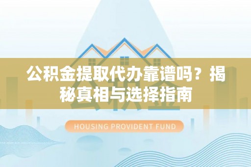白沙公积金提取代办靠谱吗？揭秘真相与选择指南