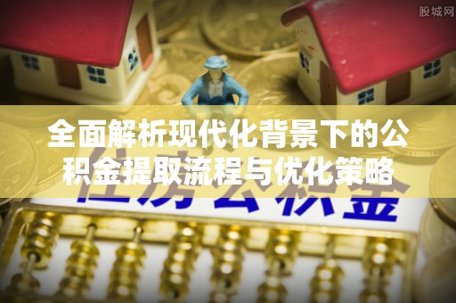 白沙全面解析现代化背景下的公积金提取流程与优化策略