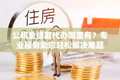 白沙公积金提取代办哪里有？专业服务助您轻松解决难题