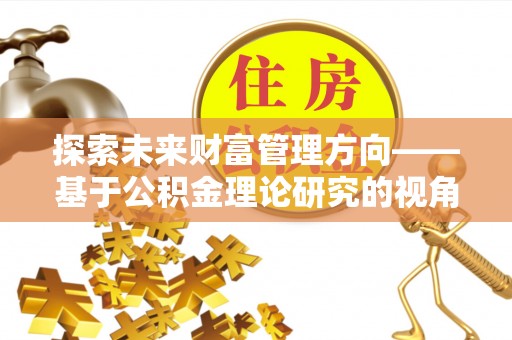 白沙探索未来财富管理方向——基于公积金理论研究的视角