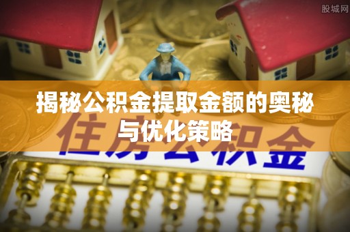 白沙揭秘公积金提取金额的奥秘与优化策略