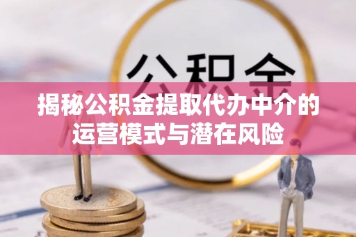白沙揭秘公积金提取代办中介的运营模式与潜在风险