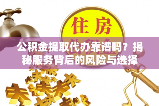 白沙公积金提取代办靠谱吗？揭秘服务背后的风险与选择