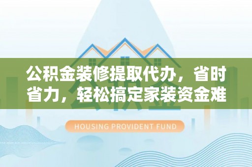 白沙公积金装修提取代办，省时省力，轻松搞定家装资金难题