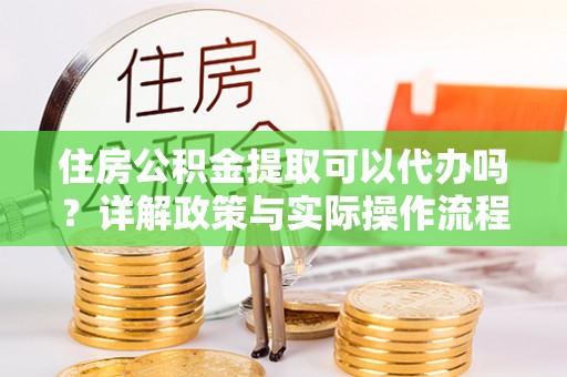白沙住房公积金提取可以代办吗？详解政策与实际操作流程
