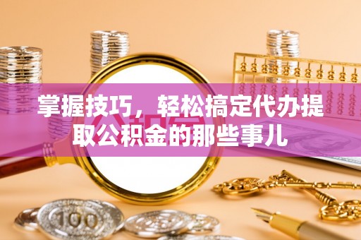 白沙掌握技巧，轻松搞定代办提取公积金的那些事儿