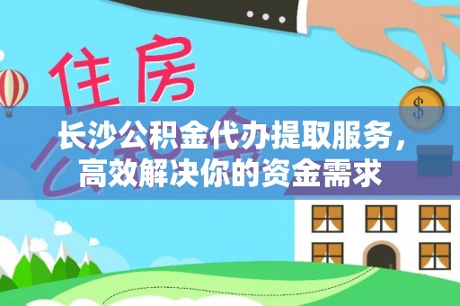 白沙长沙公积金代办提取服务，高效解决你的资金需求