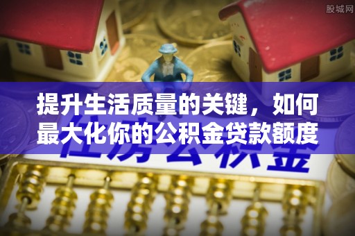 白沙提升生活质量的关键，如何最大化你的公积金贷款额度