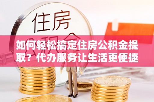 白沙如何轻松搞定住房公积金提取？代办服务让生活更便捷