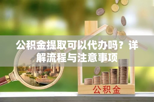 白沙公积金提取可以代办吗？详解流程与注意事项