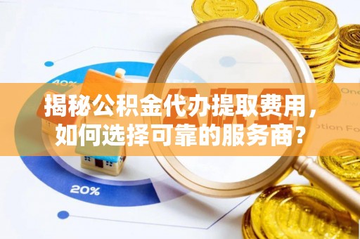 白沙揭秘公积金代办提取费用，如何选择可靠的服务商？