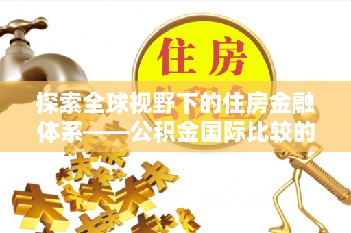 白沙探索全球视野下的住房金融体系——公积金国际比较的深度解析