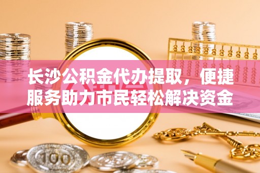 白沙长沙公积金代办提取，便捷服务助力市民轻松解决资金需求