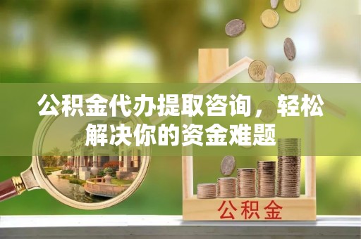 白沙公积金代办提取咨询，轻松解决你的资金难题
