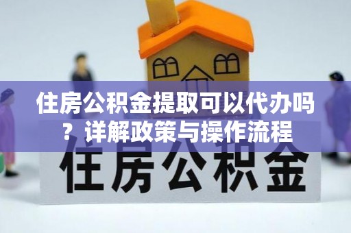 白沙住房公积金提取可以代办吗？详解政策与操作流程