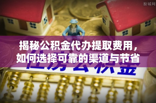 白沙揭秘公积金代办提取费用，如何选择可靠的渠道与节省成本