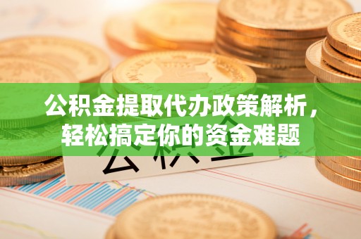 白沙公积金提取代办政策解析，轻松搞定你的资金难题