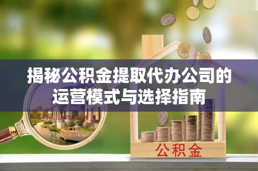 白沙揭秘公积金提取代办公司的运营模式与选择指南