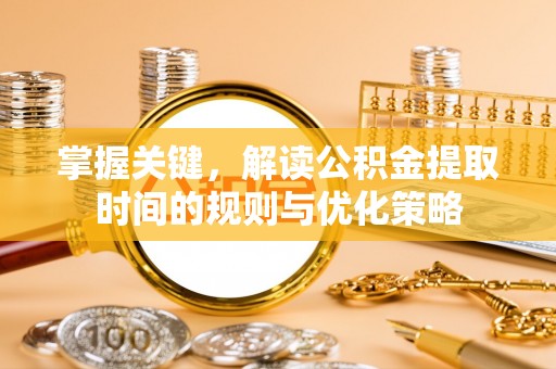 白沙掌握关键，解读公积金提取时间的规则与优化策略