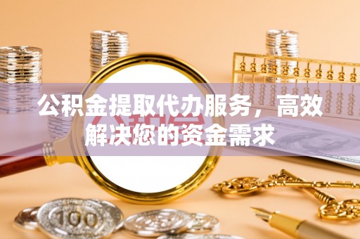 白沙公积金提取代办服务，高效解决您的资金需求