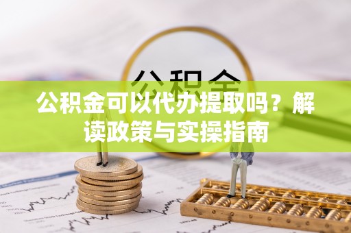 白沙公积金可以代办提取吗？解读政策与实操指南