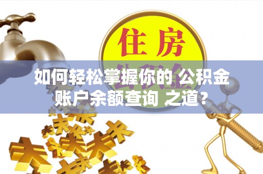白沙如何轻松掌握你的 公积金账户余额查询 之道？