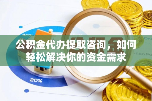 白沙公积金代办提取咨询，如何轻松解决你的资金需求