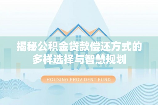 白沙揭秘公积金贷款偿还方式的多样选择与智慧规划