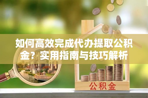 白沙如何高效完成代办提取公积金？实用指南与技巧解析