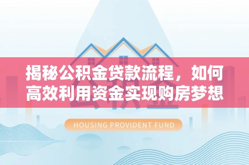 白沙揭秘公积金贷款流程，如何高效利用资金实现购房梦想