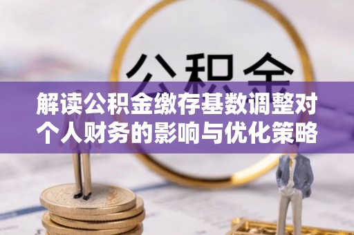 白沙解读公积金缴存基数调整对个人财务的影响与优化策略
