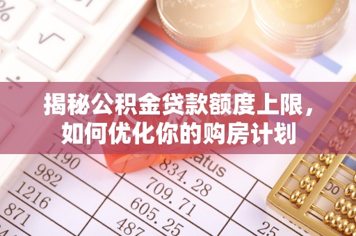 白沙揭秘公积金贷款额度上限，如何优化你的购房计划