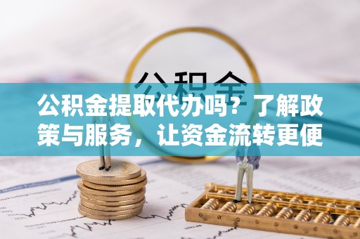 白沙公积金提取代办吗？了解政策与服务，让资金流转更便捷