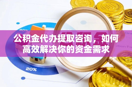 白沙公积金代办提取咨询，如何高效解决你的资金需求