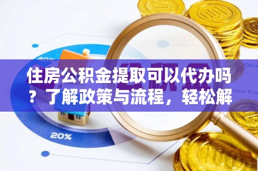白沙住房公积金提取可以代办吗？了解政策与流程，轻松解决你的疑问