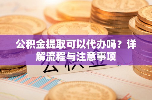 白沙公积金提取可以代办吗？详解流程与注意事项