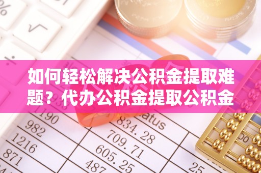 白沙如何轻松解决公积金提取难题？代办公积金提取公积金服务详解