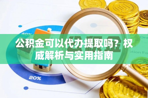 白沙公积金可以代办提取吗？权威解析与实用指南