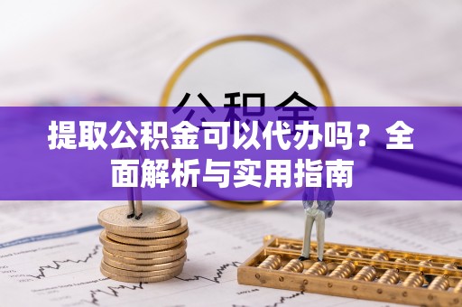 白沙提取公积金可以代办吗？全面解析与实用指南