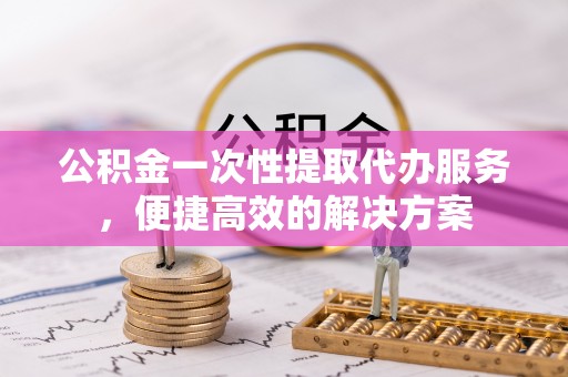 白沙公积金一次性提取代办服务，便捷高效的解决方案