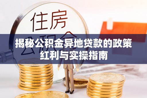 白沙揭秘公积金异地贷款的政策红利与实操指南