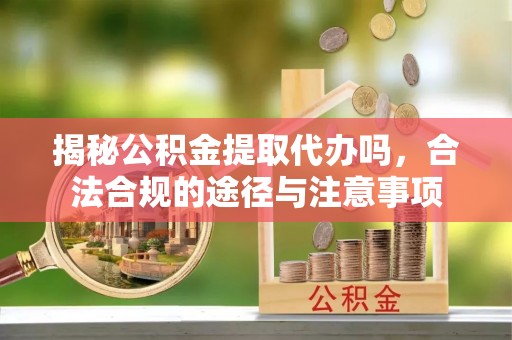 白沙揭秘公积金提取代办吗，合法合规的途径与注意事项