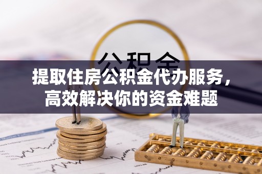 白沙提取住房公积金代办服务，高效解决你的资金难题