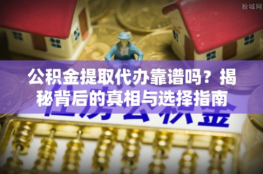 白沙公积金提取代办靠谱吗？揭秘背后的真相与选择指南