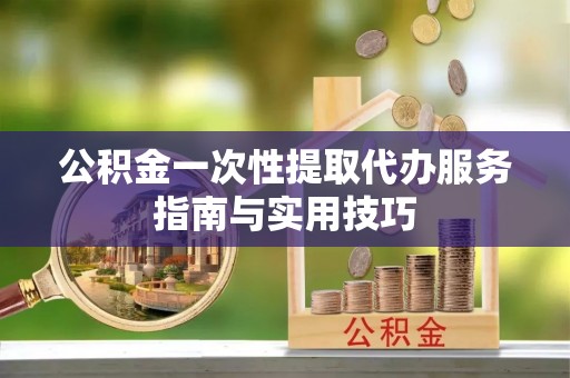 白沙公积金一次性提取代办服务指南与实用技巧