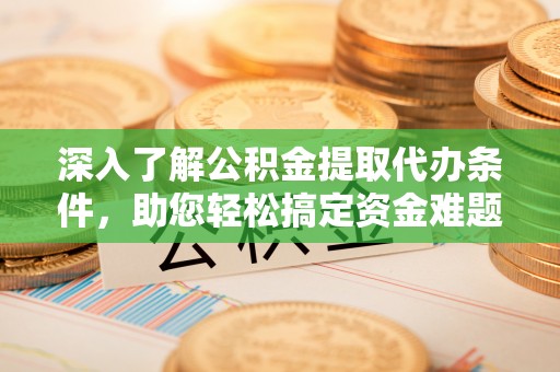 白沙深入了解公积金提取代办条件，助您轻松搞定资金难题