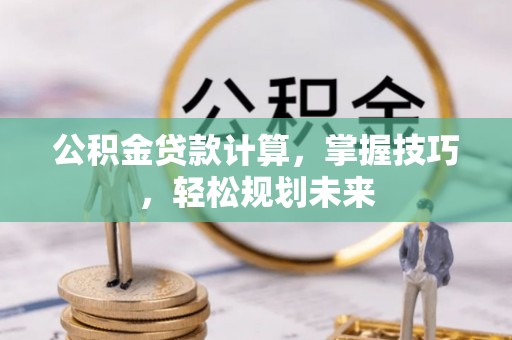 白沙公积金贷款计算，掌握技巧，轻松规划未来