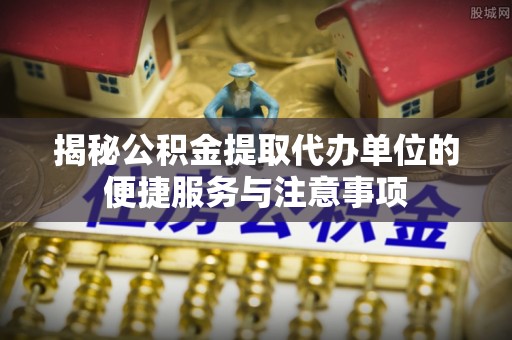 白沙揭秘公积金提取代办单位的便捷服务与注意事项